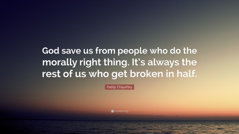 Paddy Chayefsky Quote: “God save us from people who do the morally right thing. It’s always the rest of us who get broken in half.”