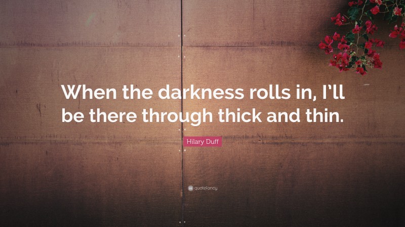 Hilary Duff Quote: “When the darkness rolls in, I’ll be there through thick and thin.”