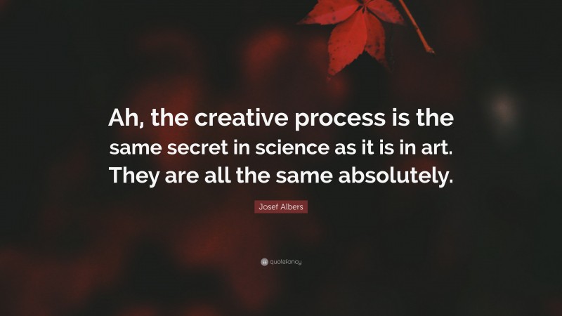 Josef Albers Quote: “Ah, the creative process is the same secret in science as it is in art. They are all the same absolutely.”
