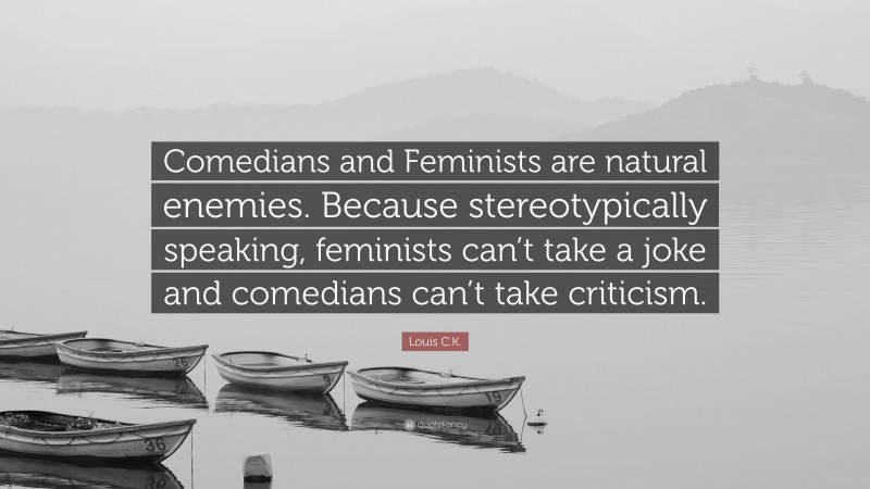 Louis C.K. Quote: “Comedians and Feminists are natural enemies. Because stereotypically speaking, feminists can’t take a joke and comedians can’t take criticism.”