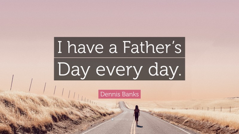 Dennis Banks Quote: “I have a Father’s Day every day.”