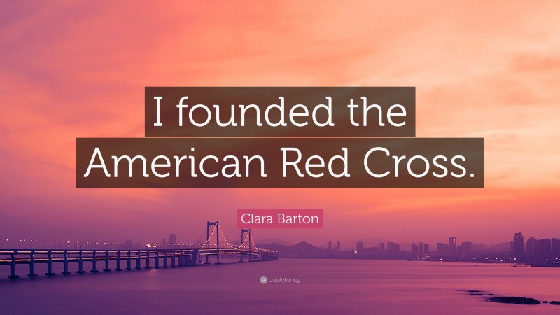Clara Barton Quote: “I founded the American Red Cross.”