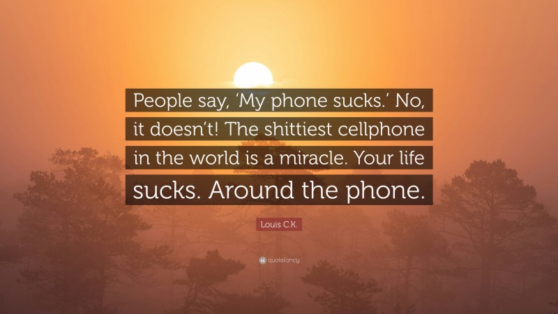 Louis C.K. Quote: “People say, ‘My phone sucks.’ No, it doesn’t! The shittiest cellphone in the world is a miracle. Your life sucks. Around the phone.”