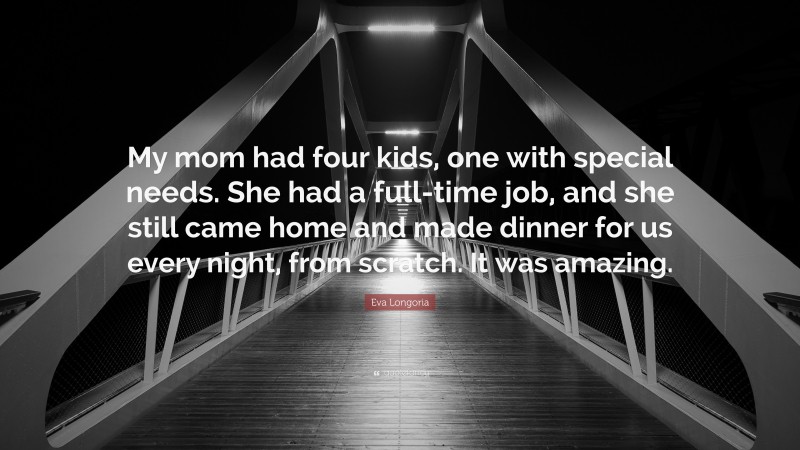 Eva Longoria Quote: “My mom had four kids, one with special needs. She had a full-time job, and she still came home and made dinner for us every night, from scratch. It was amazing.”