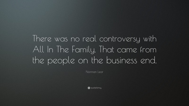 Norman Lear Quote: “There was no real controversy with All In The Family. That came from the people on the business end.”