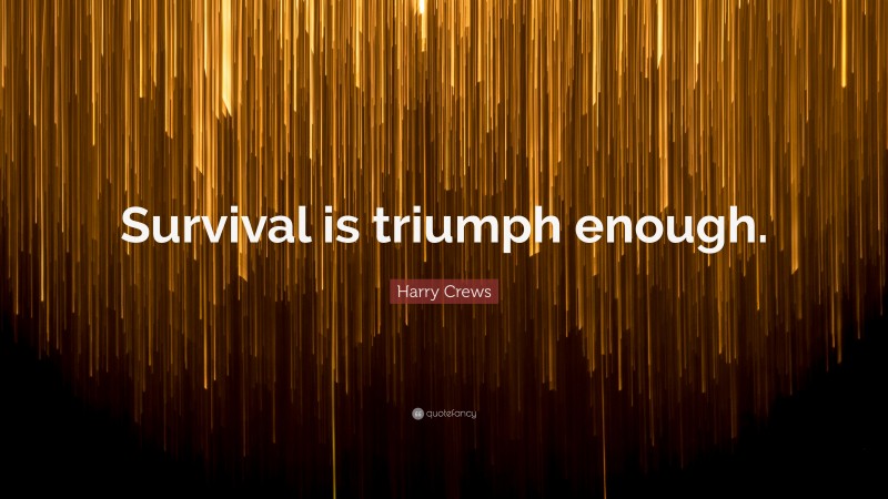Harry Crews Quote: “Survival is triumph enough.”