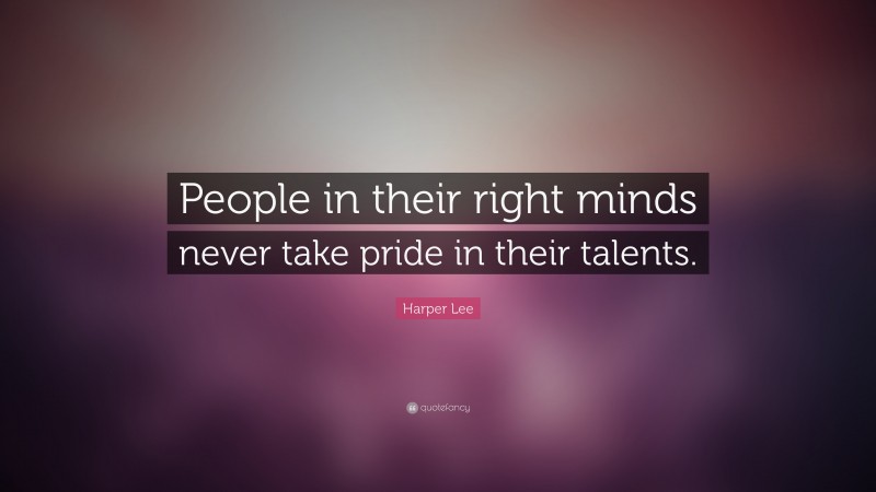Harper Lee Quote: “People in their right minds never take pride in their talents.”