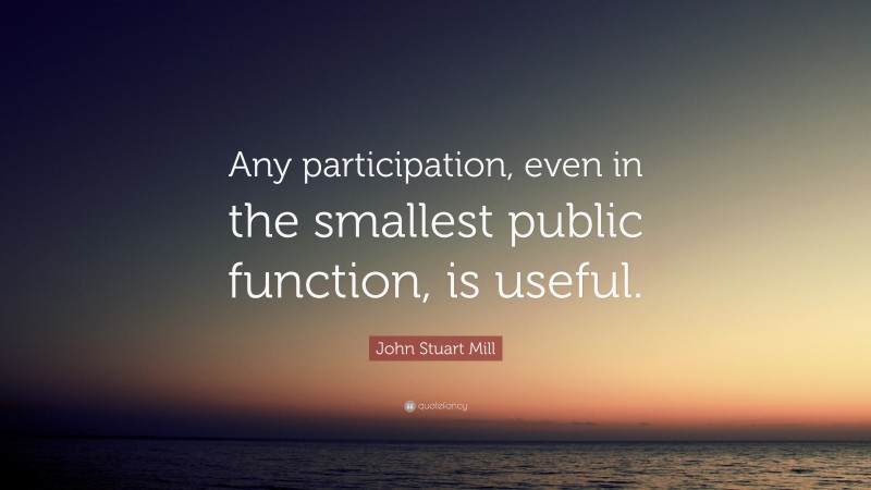 John Stuart Mill Quote: “Any participation, even in the smallest public function, is useful.”