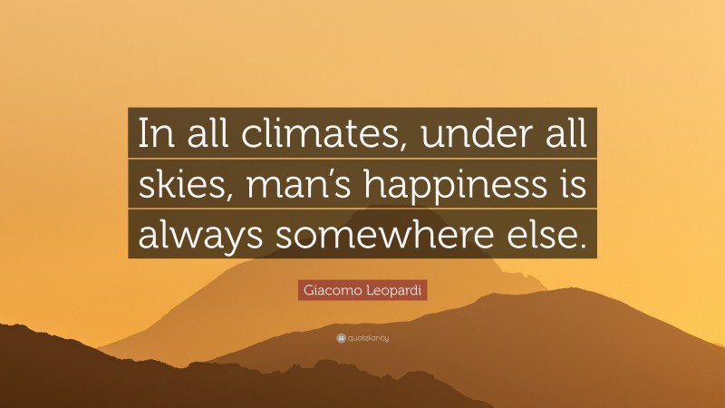 Giacomo Leopardi Quote: “In all climates, under all skies, man’s happiness is always somewhere else.”