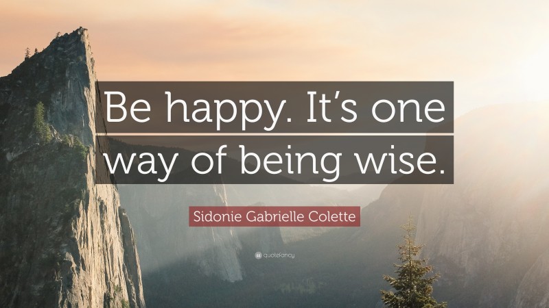 Sidonie Gabrielle Colette Quote: “Be happy. It’s one way of being wise.”