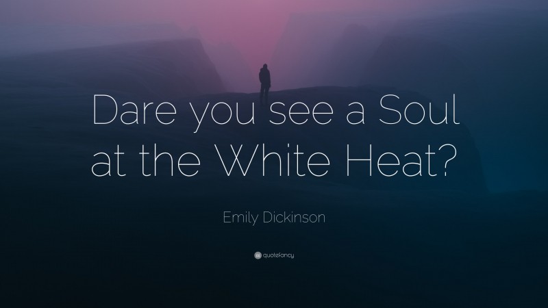 Emily Dickinson Quote: “Dare you see a Soul at the White Heat?”