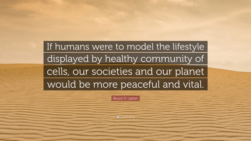 Bruce H. Lipton Quote: “If humans were to model the lifestyle displayed by healthy community of cells, our societies and our planet would be more peaceful and vital.”