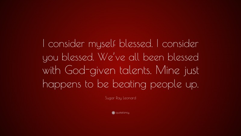 Sugar Ray Leonard Quote: “I consider myself blessed. I consider you blessed. We’ve all been blessed with God-given talents. Mine just happens to be beating people up.”