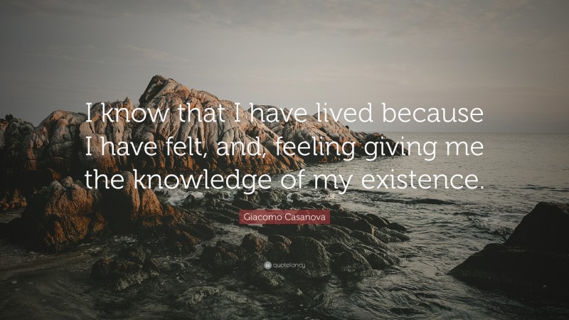 Giacomo Casanova Quote: “I know that I have lived because I have felt, and, feeling giving me the knowledge of my existence.”