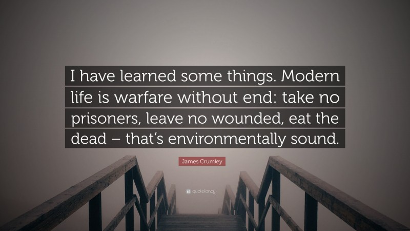 James Crumley Quote: “I have learned some things. Modern life is warfare without end: take no prisoners, leave no wounded, eat the dead – that’s environmentally sound.”