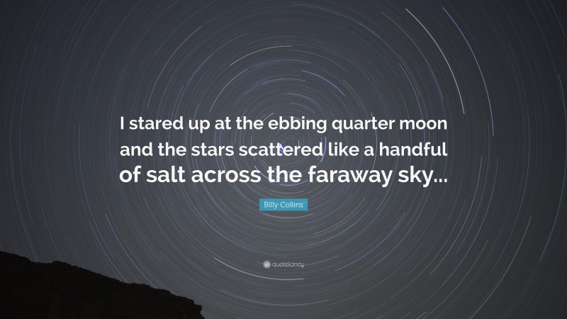 Billy Collins Quote: “I stared up at the ebbing quarter moon and the stars scattered like a handful of salt across the faraway sky...”
