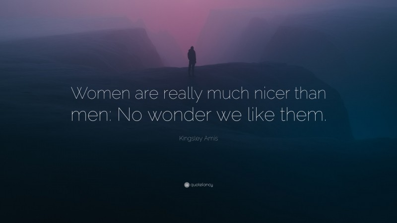 Kingsley Amis Quote: “Women are really much nicer than men: No wonder we like them.”