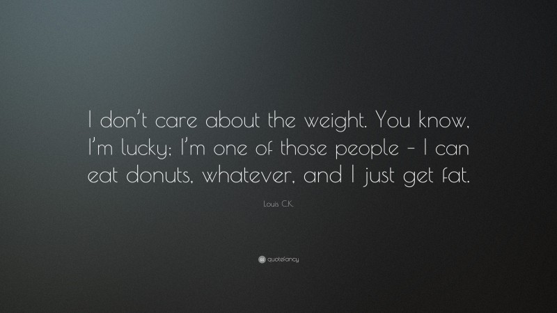 Louis C.K. Quote: “I don’t care about the weight. You know, I’m lucky; I’m one of those people – I can eat donuts, whatever, and I just get fat.”