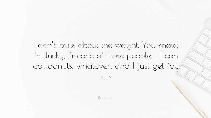 Louis C.K. Quote: “I don’t care about the weight. You know, I’m lucky; I’m one of those people – I can eat donuts, whatever, and I just get fat.”