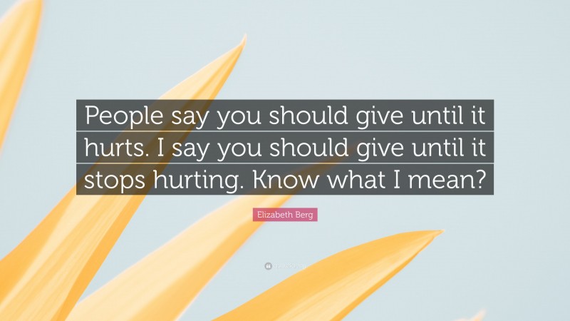 Elizabeth Berg Quote: “People say you should give until it hurts. I say you should give until it stops hurting. Know what I mean?”