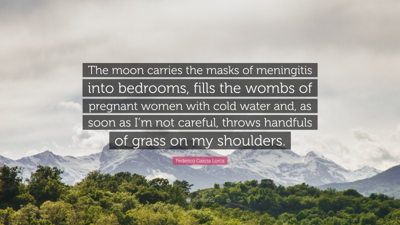 Federico García Lorca Quote: “The moon carries the masks of meningitis into bedrooms, fills the wombs of pregnant women with cold water and, as soon as I’m not careful, throws handfuls of grass on my shoulders.”