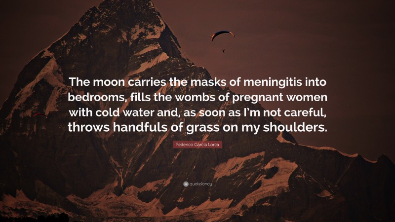 Federico García Lorca Quote: “The moon carries the masks of meningitis into bedrooms, fills the wombs of pregnant women with cold water and, as soon as I’m not careful, throws handfuls of grass on my shoulders.”
