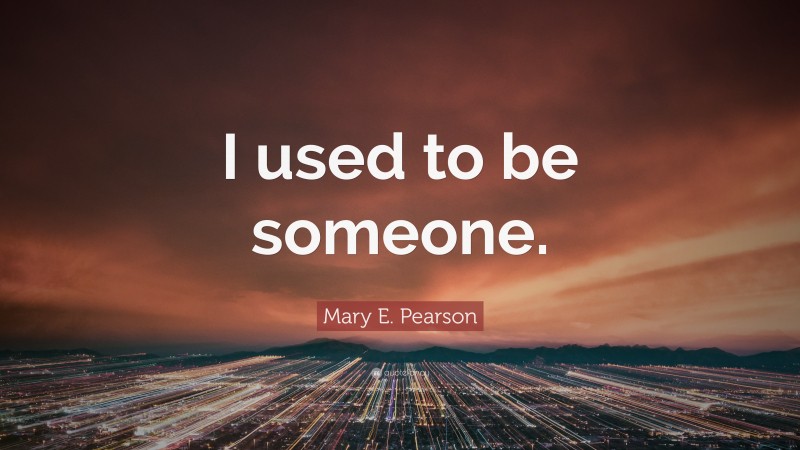 Mary E. Pearson Quote: “I used to be someone.”