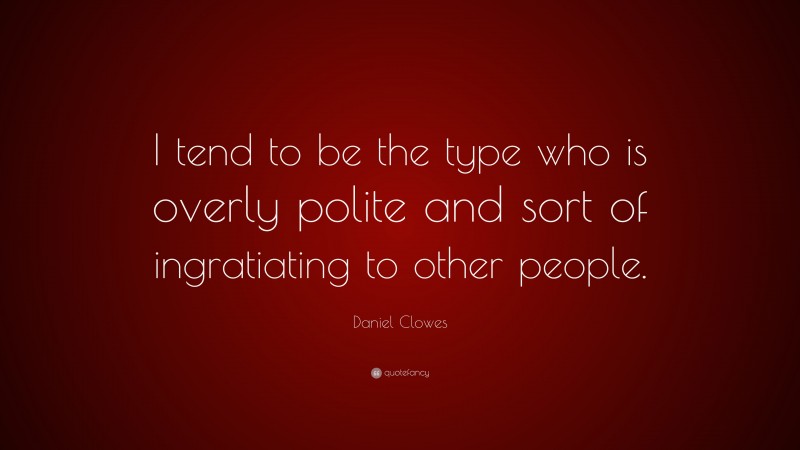 Daniel Clowes Quote: “I tend to be the type who is overly polite and sort of ingratiating to other people.”