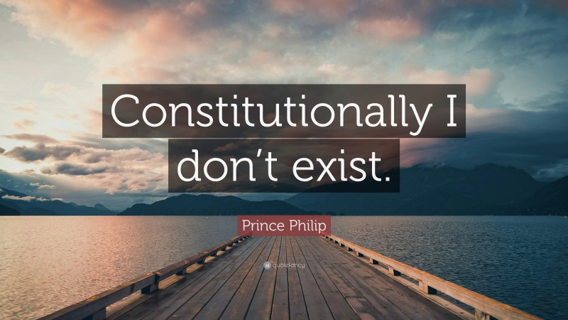 Prince Philip Quote: “Constitutionally I don’t exist.”