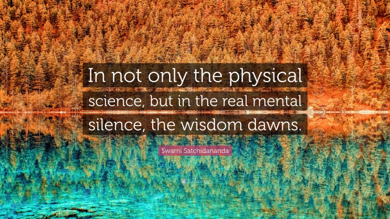 Swami Satchidananda Quote: “In not only the physical science, but in the real mental silence, the wisdom dawns.”