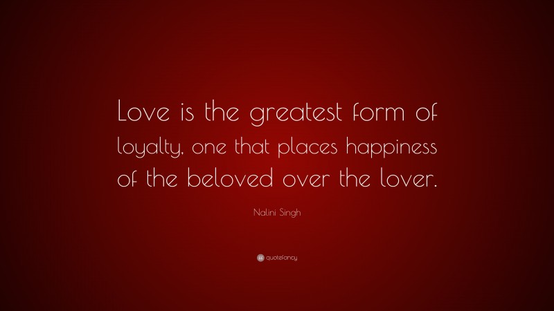 Nalini Singh Quote: “Love is the greatest form of loyalty, one that places happiness of the beloved over the lover.”