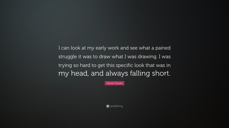 Daniel Clowes Quote: “I can look at my early work and see what a pained struggle it was to draw what I was drawing. I was trying so hard to get this specific look that was in my head, and always falling short.”