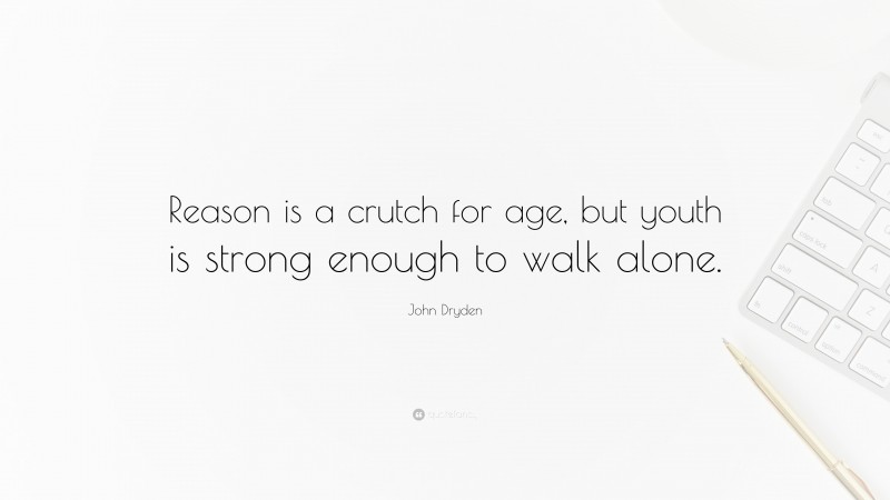 John Dryden Quote: “Reason is a crutch for age, but youth is strong enough to walk alone.”