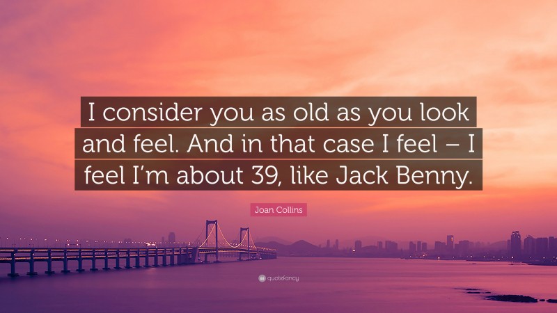 Joan Collins Quote: “I consider you as old as you look and feel. And in that case I feel – I feel I’m about 39, like Jack Benny.”