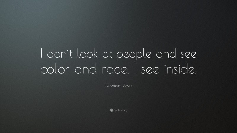 Jennifer López Quote: “I don’t look at people and see color and race. I see inside.”