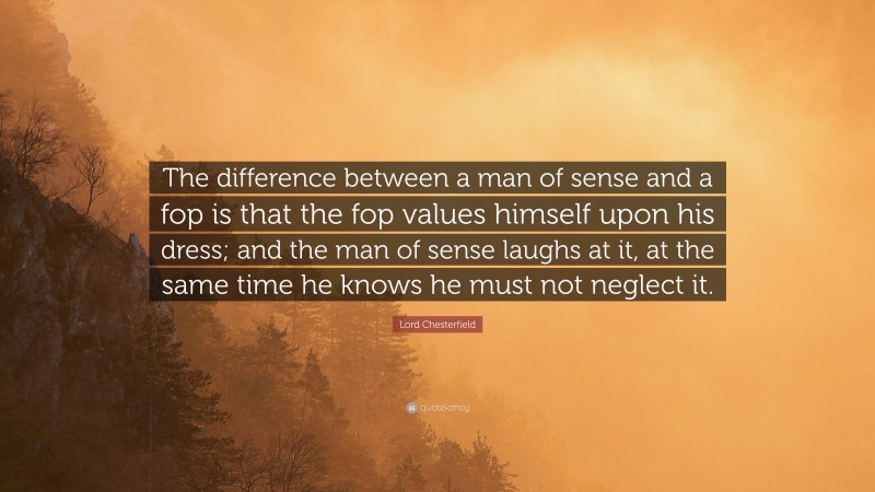 Lord Chesterfield Quote: “The difference between a man of sense and a fop is that the fop values himself upon his dress; and the man of sense laughs at it, at the same time he knows he must not neglect it.”