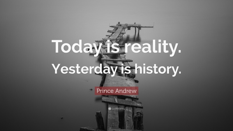 Prince Andrew Quote: “Today is reality. Yesterday is history.”