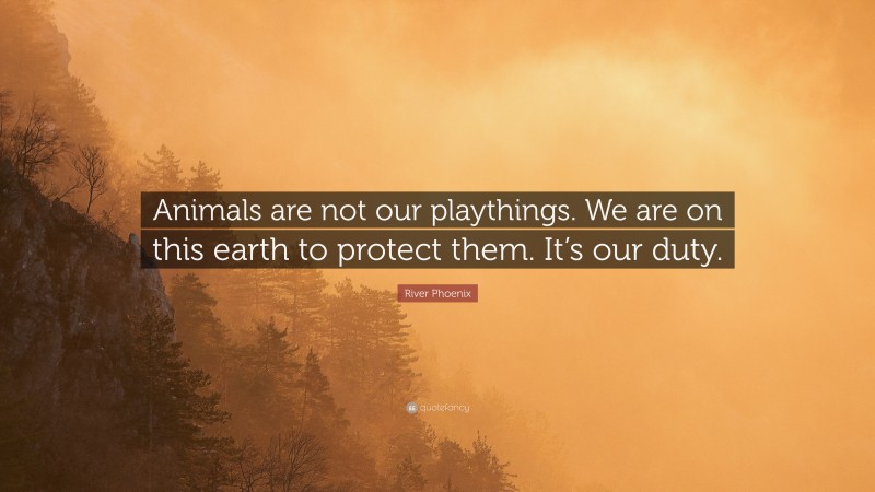 River Phoenix Quote: “Animals are not our playthings. We are on this earth to protect them. It’s our duty.”