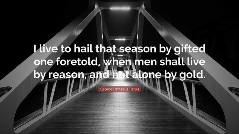 George Linnaeus Banks Quote: “I live to hail that season by gifted one foretold, when men shall live by reason, and not alone by gold.”