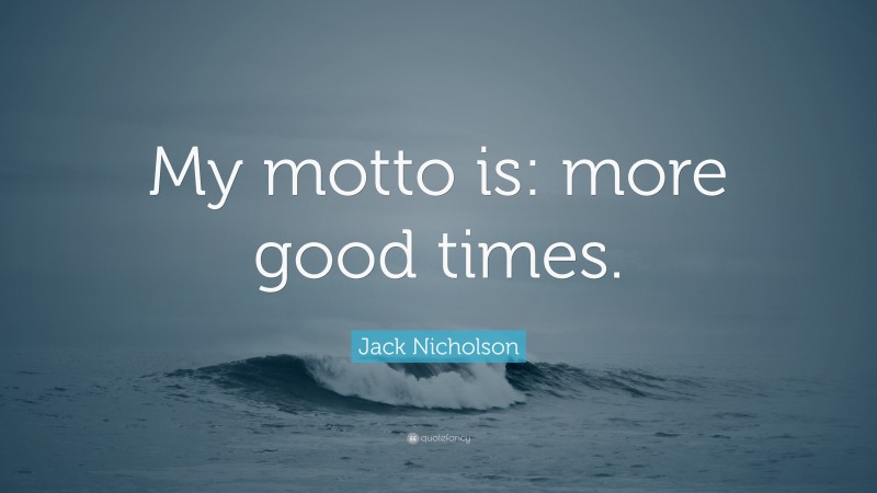 Jack Nicholson Quote: “My motto is: more good times.”