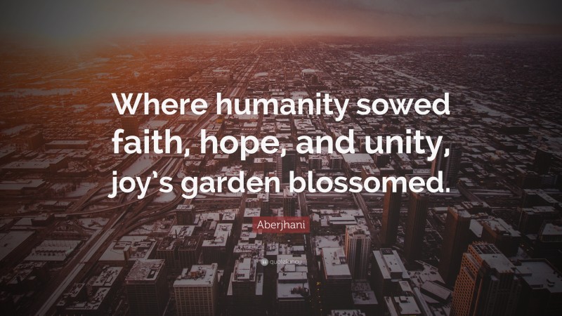 Aberjhani Quote: “Where humanity sowed faith, hope, and unity, joy’s garden blossomed.”