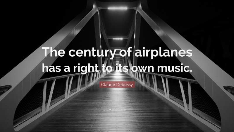 Claude Debussy Quote: “The century of airplanes has a right to its own music.”