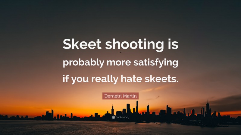 Demetri Martin Quote: “Skeet shooting is probably more satisfying if you really hate skeets.”