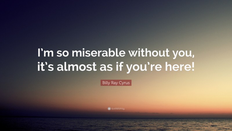 Billy Ray Cyrus Quote: “I’m so miserable without you, it’s almost as if you’re here!”