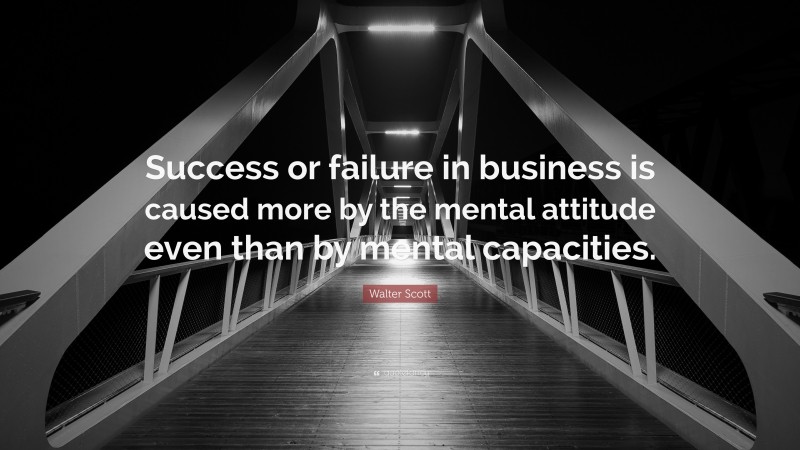 Walter Scott Quote: “Success or failure in business is caused more by the mental attitude even than by mental capacities.”