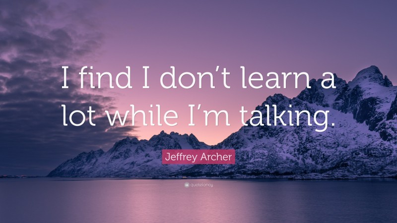 Jeffrey Archer Quote: “I find I don’t learn a lot while I’m talking.”