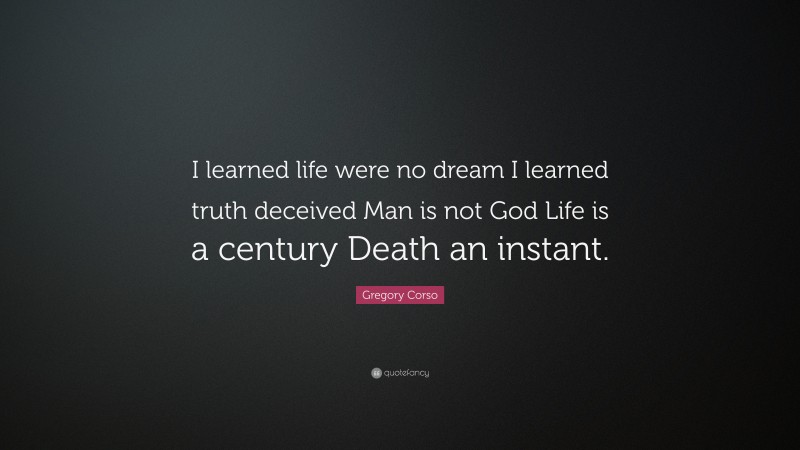 Gregory Corso Quote: “I learned life were no dream I learned truth deceived Man is not God Life is a century Death an instant.”