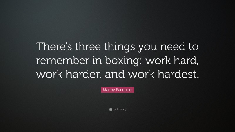 Manny Pacquiao Quote: “There’s three things you need to remember in boxing: work hard, work harder, and work hardest.”