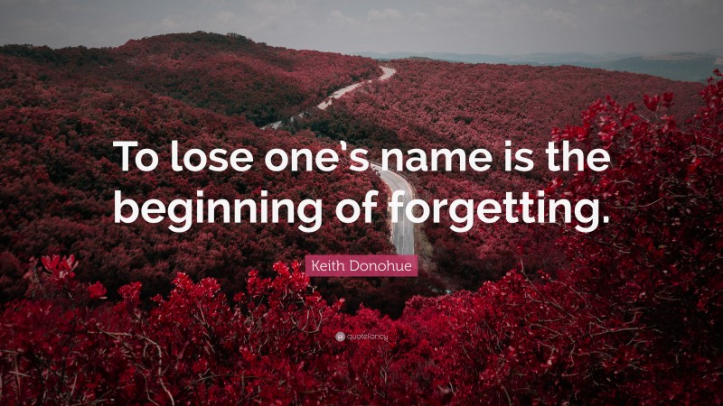 Keith Donohue Quote: “To lose one’s name is the beginning of forgetting.”