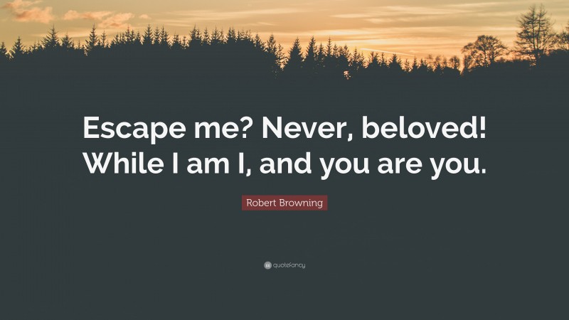 Robert Browning Quote: “Escape me? Never, beloved! While I am I, and you are you.”